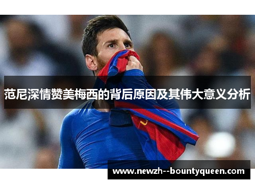 范尼深情赞美梅西的背后原因及其伟大意义分析