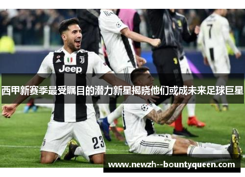 西甲新赛季最受瞩目的潜力新星揭晓他们或成未来足球巨星