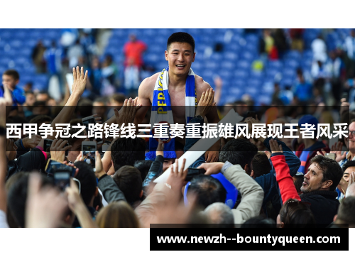 西甲争冠之路锋线三重奏重振雄风展现王者风采