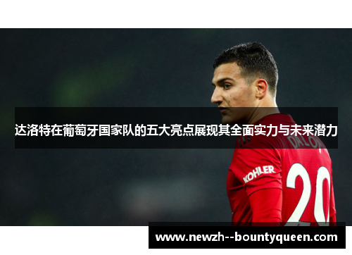达洛特在葡萄牙国家队的五大亮点展现其全面实力与未来潜力