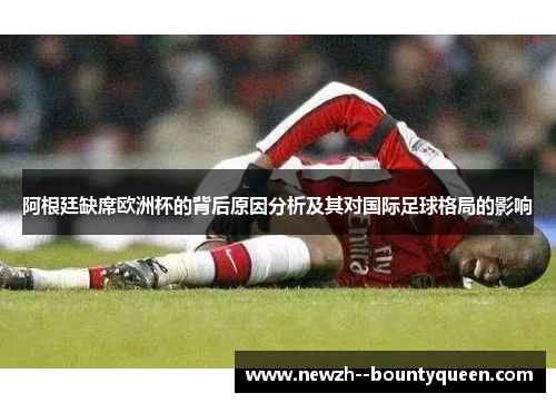 阿根廷缺席欧洲杯的背后原因分析及其对国际足球格局的影响