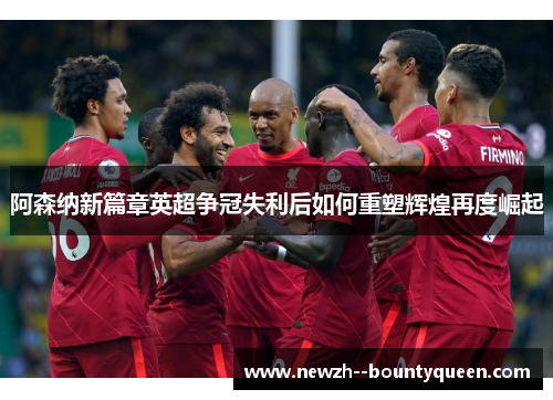 阿森纳新篇章英超争冠失利后如何重塑辉煌再度崛起