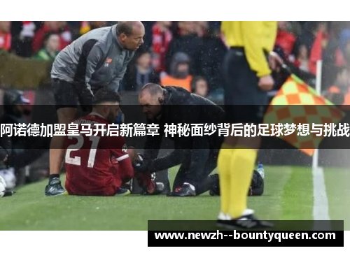 阿诺德加盟皇马开启新篇章 神秘面纱背后的足球梦想与挑战