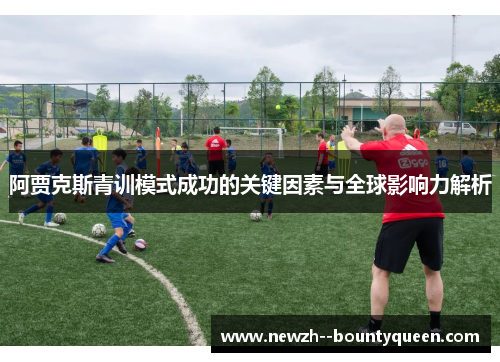 阿贾克斯青训模式成功的关键因素与全球影响力解析