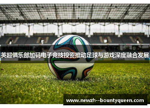 英超俱乐部加码电子竞技投资推动足球与游戏深度融合发展