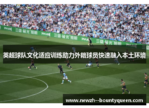 英超球队文化适应训练助力外籍球员快速融入本土环境