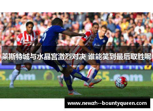 莱斯特城与水晶宫激烈对决 谁能笑到最后取胜呢 莱斯特城与水晶宫激烈对决 谁能笑到最后取胜呢
