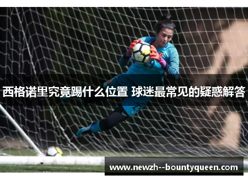 西格诺里究竟踢什么位置 球迷最常见的疑惑解答