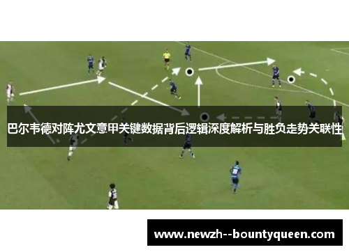 巴尔韦德对阵尤文意甲关键数据背后逻辑深度解析与胜负走势关联性