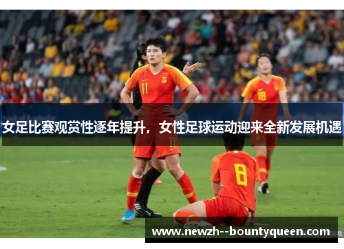 女足比赛观赏性逐年提升，女性足球运动迎来全新发展机遇