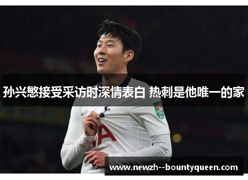 孙兴慜接受采访时深情表白 热刺是他唯一的家 孙兴慜接受采访时深情表白 热刺是他唯一的家