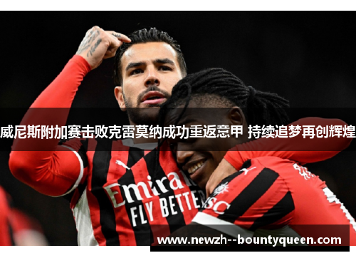 威尼斯附加赛击败克雷莫纳成功重返意甲 持续追梦再创辉煌