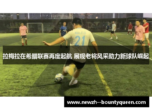 拉梅拉在希腊联赛再度起航 展现老将风采助力新球队崛起 拉梅拉在希腊联赛再度起航 展现老将风采助力新球队崛起