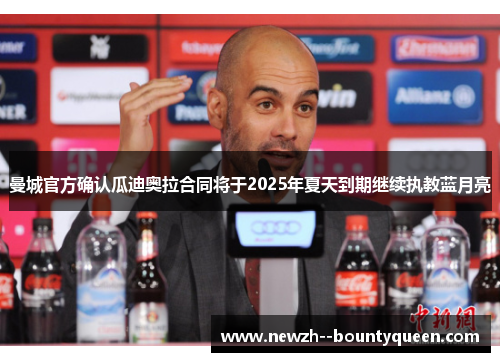 曼城官方确认瓜迪奥拉合同将于2025年夏天到期继续执教蓝月亮 曼城官方确认瓜迪奥拉合同将于2025年夏天到期继续执教蓝月亮