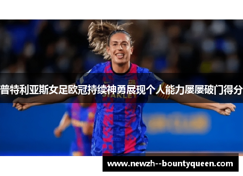 普特利亚斯女足欧冠持续神勇展现个人能力屡屡破门得分