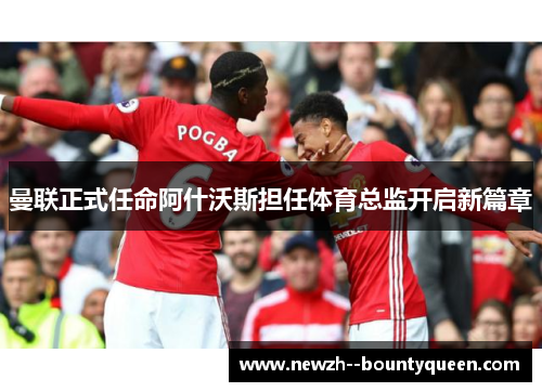 曼联正式任命阿什沃斯担任体育总监开启新篇章