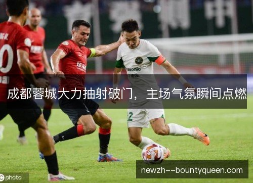 成都蓉城大力抽射破门，主场气氛瞬间点燃