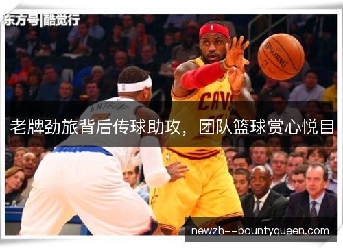 老牌劲旅背后传球助攻，团队篮球赏心悦目